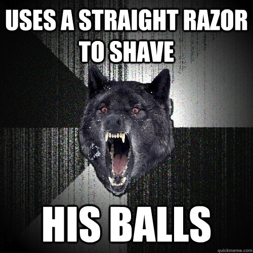 Uses a straight razor to shave his balls  Insanity Wolf