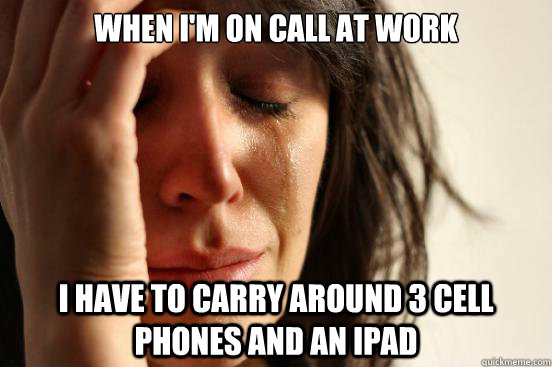 When I'm on call at work i have to carry around 3 cell phones and an ipad  First World Problems