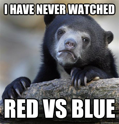 I have never watched red vs blue  Confession Bear