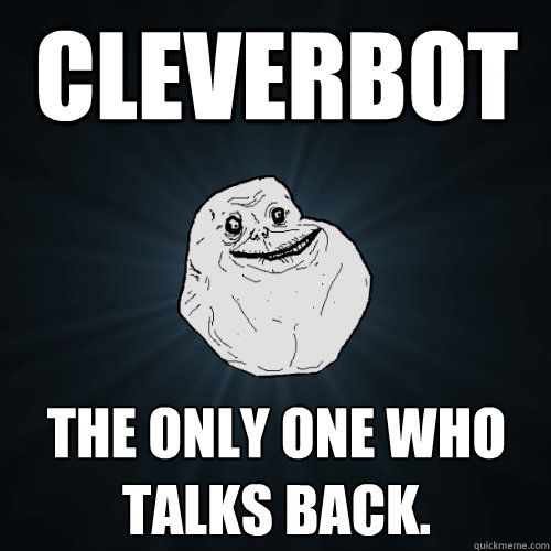 Cleverbot the only one who talks back.  Forever Alone