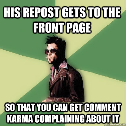 his repost gets to the front page so that you can get comment karma complaining about it  Helpful Tyler Durden