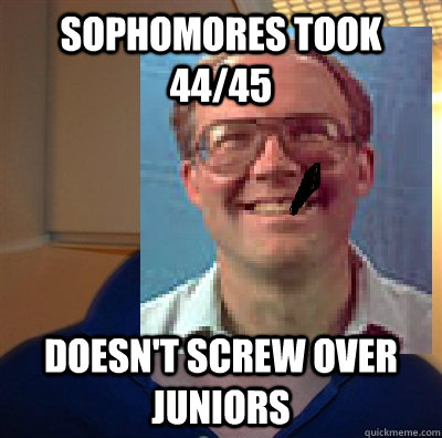 Sophomores took 44/45 Doesn't screw over juniors - Sophomores took 44/45 Doesn't screw over juniors  good guy glen