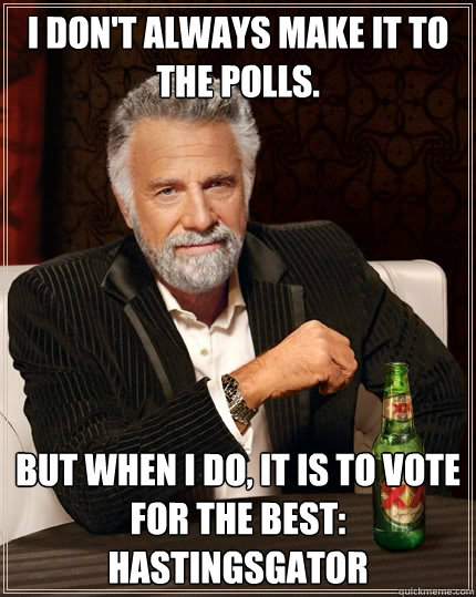 I don't always make it to the polls. But when I do, It is to vote for the best:  HastingsGator  The Most Interesting Man In The World