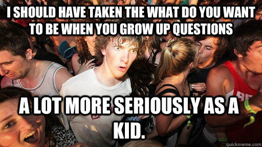 I should have taken the what do you want to be when you grow up questions a lot more seriously as a kid.   