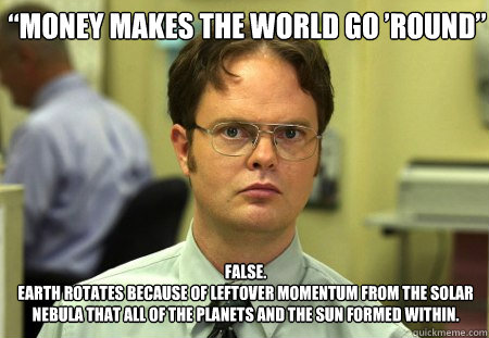 “Money makes the world go ’round” FALSE.  
Earth rotates because of leftover momentum from the solar nebula that all of the planets and the Sun formed within.  - “Money makes the world go ’round” FALSE.  
Earth rotates because of leftover momentum from the solar nebula that all of the planets and the Sun formed within.   Schrute