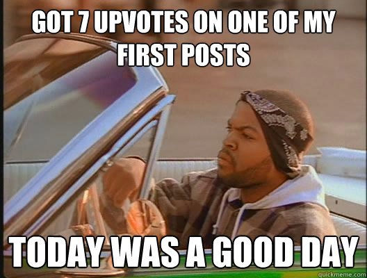 Got 7 Upvotes on one of my first posts Today was a good day  today was a good day