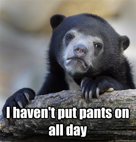  I haven't put pants on all day  Confession Bear