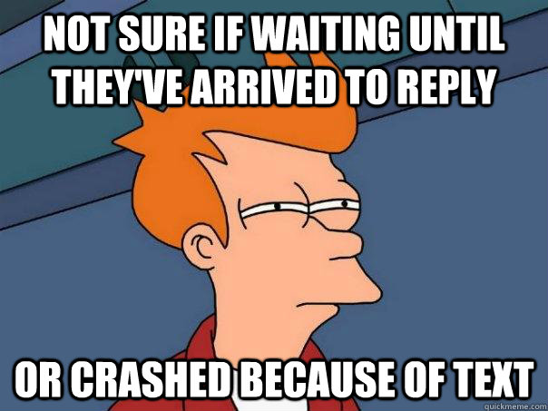 Not sure if waiting until they've arrived to reply Or crashed because of text  Futurama Fry