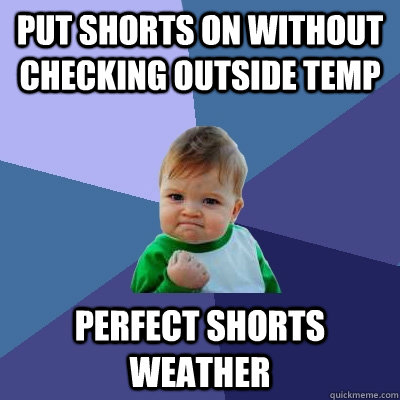 put shorts on without checking outside temp perfect shorts weather  Success Kid