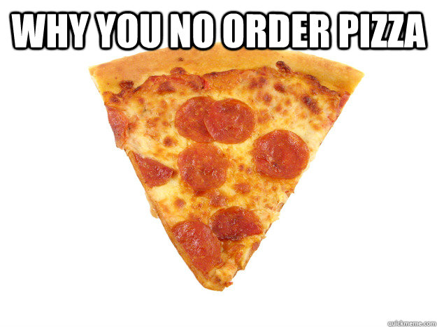 Why you no order pizza   