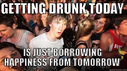 GETTING DRUNK TODAY  IS JUST BORROWING HAPPINESS FROM TOMORROW  
