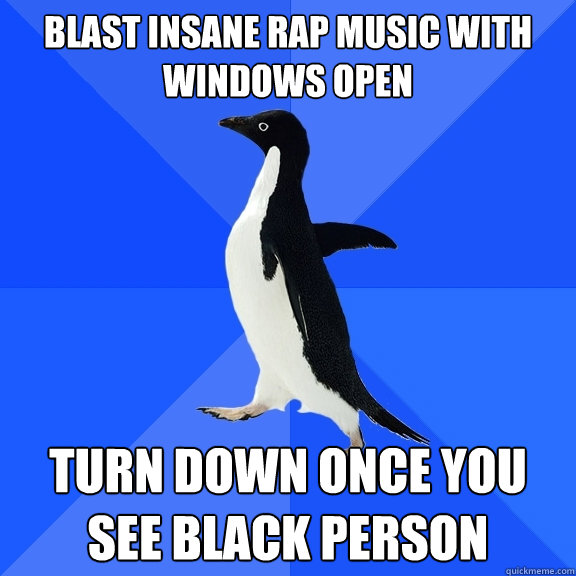 blast insane rap music with windows open turn down once you see black person  Socially Awkward Penguin