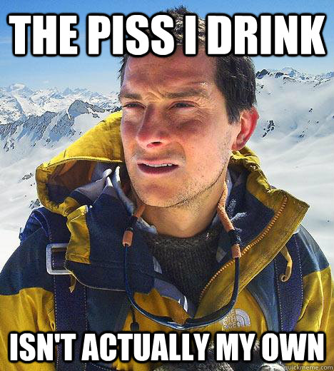 The piss I drink Isn't actually my own  Bear Grylls