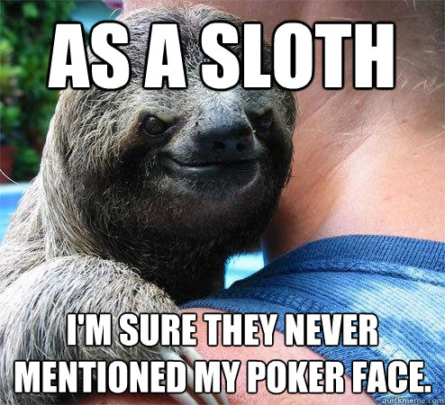 As a sloth I'm sure they never mentioned my poker face.
 - As a sloth I'm sure they never mentioned my poker face.
  Suspiciously Evil Sloth