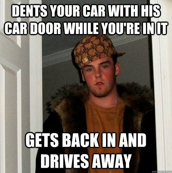 Dents your car with his car door while you're in it gets back in and drives away - Dents your car with his car door while you're in it gets back in and drives away  Scumbag Steve