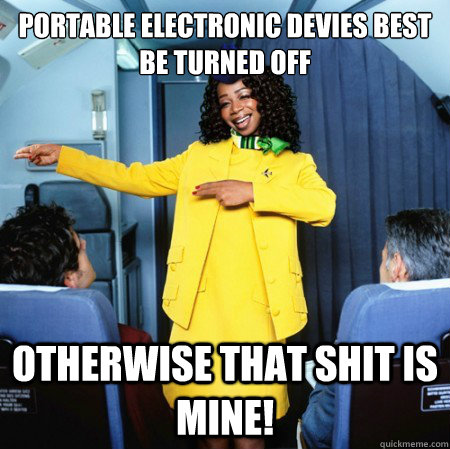 portable electronic devies best be turned off otherwise that shit is mine!  Ghetto Flight Attendant