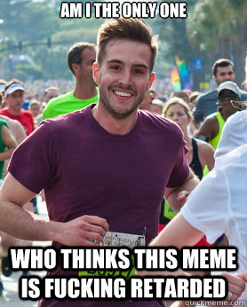 AM I THE ONLY ONE  WHO THINKS THIS MEME IS FUCKING RETARDED  Ridiculously photogenic guy