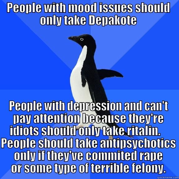 for the record penguin - PEOPLE WITH MOOD ISSUES SHOULD ONLY TAKE DEPAKOTE PEOPLE WITH DEPRESSION AND CAN'T PAY ATTENTION BECAUSE THEY'RE IDIOTS SHOULD ONLY TAKE RITALIN.    PEOPLE SHOULD TAKE ANTIPSYCHOTICS ONLY IF THEY'VE COMMITED RAPE OR SOME TYPE OF TERRIBLE FELONY. Socially Awkward Penguin