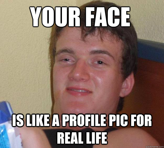 your face  is like a profile pic for real life  10 Guy