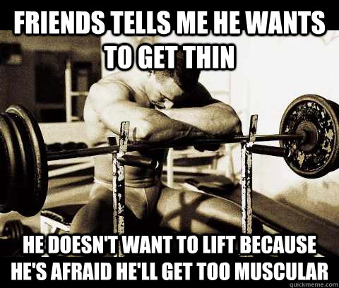 Friends tells me he wants to get thin He doesn't want to lift because he's afraid he'll get too muscular  Bodybuilder Problems