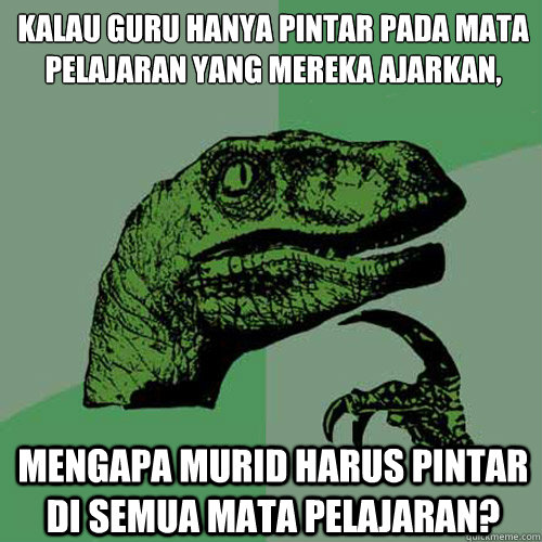 Kalau guru hanya pintar pada mata pelajaran yang mereka ajarkan,

 mengapa murid harus pintar di semua mata pelajaran? - Kalau guru hanya pintar pada mata pelajaran yang mereka ajarkan,

 mengapa murid harus pintar di semua mata pelajaran?  Philosoraptor