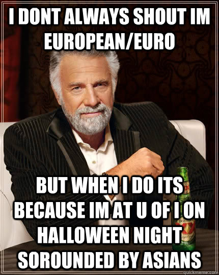 I dont always shout im european/euro But when i do its because im at U of i on halloween night sorounded by asians  - I dont always shout im european/euro But when i do its because im at U of i on halloween night sorounded by asians   The Most Interesting Man In The World