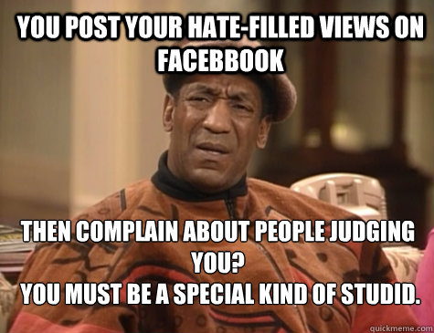 YOU POST YOUR HATE-FILLED VIEWS ON FACEBBOOK  THEN COMPLAIN ABOUT PEOPLE JUDGING YOU?
 YOU MUST BE A SPECIAL KIND OF STUDID.    Bill Cosby You Must Be A Special Kind Of Stupid