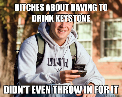 bitches about having to drink keystone didn't even throw in for it  College Freshman