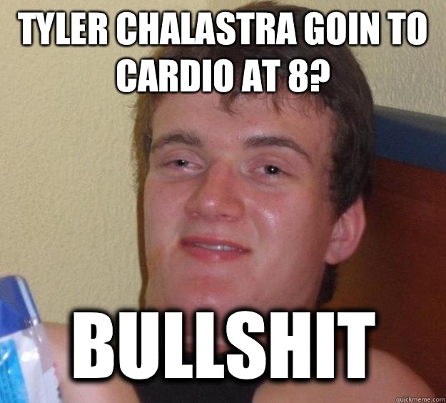 Tyler chalastra goin to cardio at 8? Bullshit  10 Guy