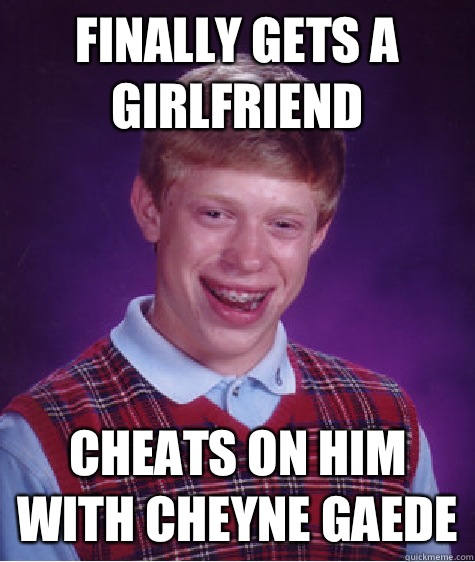 Finally gets a girlfriend cheats on him with Cheyne Gaede  Bad Luck Brian