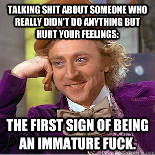 Talking shit about someone who really didn't do anything but hurt your feelings: the first sign of being an immature fuck.   Condescending Wonka