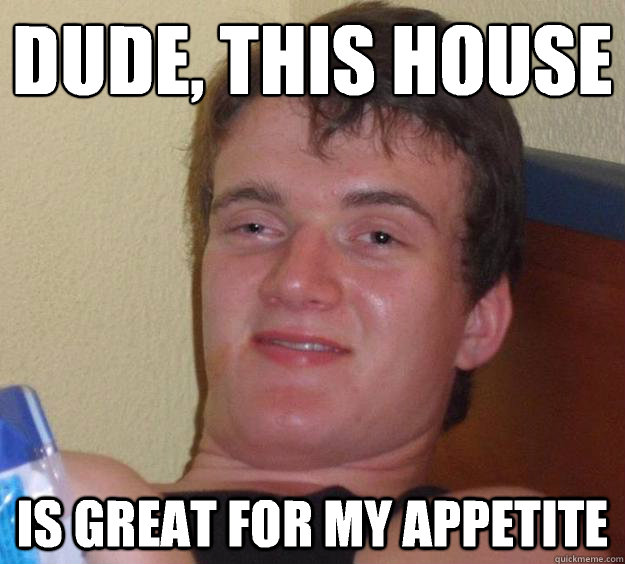 Dude, this house is great for my appetite  10 Guy