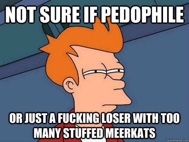 Not sure if pedophile or just a fucking loser with too many stuffed meerkats  Futurama Fry