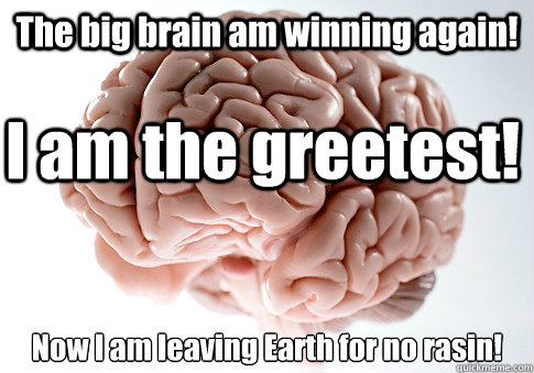 The big brain am winning again!  Now I am leaving Earth for no rasin!  I am the greetest!    Scumbag Brain