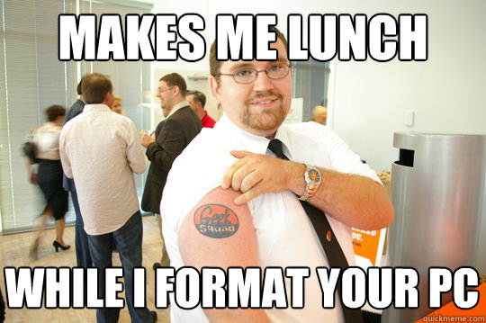 Makes me lunch while I format your PC  GeekSquad Gus