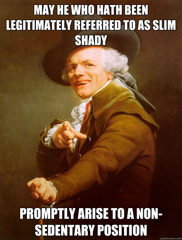 May he who hath been legitimately referred to as slim shady promptly arise to a non-sedentary position  Joseph Ducreux