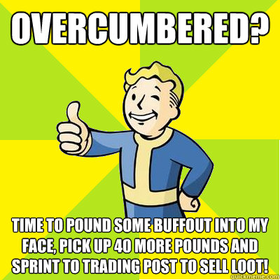 overcumbered? time to pound some buffout into my face, pick up 40 more pounds and sprint to trading post to sell loot! - overcumbered? time to pound some buffout into my face, pick up 40 more pounds and sprint to trading post to sell loot!  Fallout new vegas