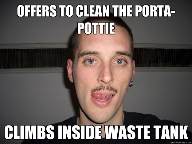 Offers to clean the porta-pottie Climbs inside waste tank  Creepy Chris