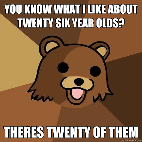 you know what i like about twenty six year olds? theres twenty of them  Pedobear