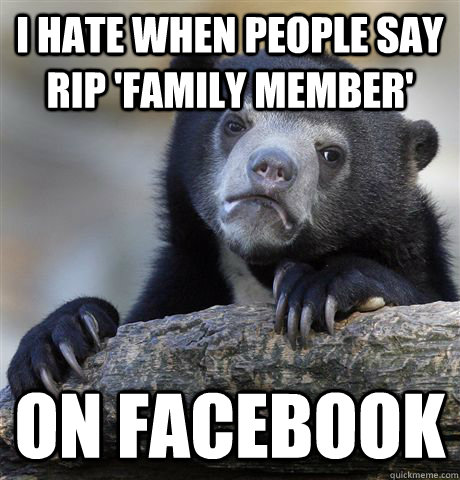 I hate when people say RIP 'family member' On Facebook  Confession Bear