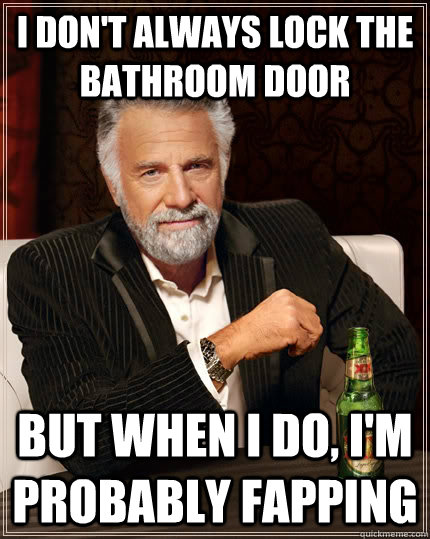 i don't always lock the bathroom door  But when I do, i'm probably fapping   The Most Interesting Man In The World