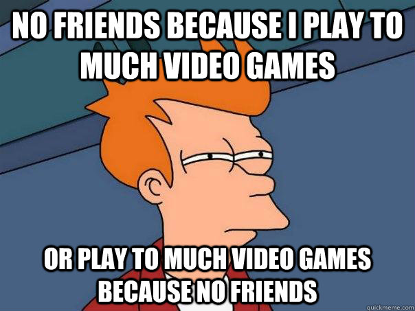 no friends because i play to much video games or play to much video games because no friends - no friends because i play to much video games or play to much video games because no friends  Futurama Fry