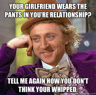 Your girlfriend wears the pants in you're relationship? Tell me again how you don't think your whipped.  Condescending Wonka