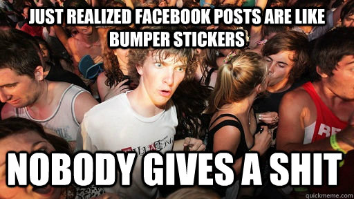 Just realized facebook posts are like bumper stickers nobody gives a shit  Sudden Clarity Clarence