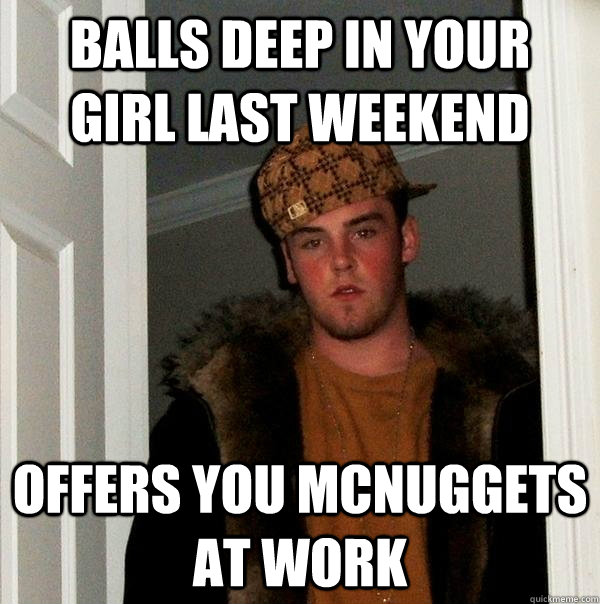 Balls deep in your girl last weekend Offers you McNuggets at work - Balls deep in your girl last weekend Offers you McNuggets at work  Scumbag Steve