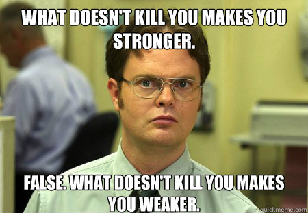 What doesn't kill you makes you stronger. False. What doesn't kill you makes you weaker.  Dwight