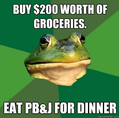 Buy $200 worth of groceries. Eat PB&J for dinner - Buy $200 worth of groceries. Eat PB&J for dinner  Foul Bachelor Frog