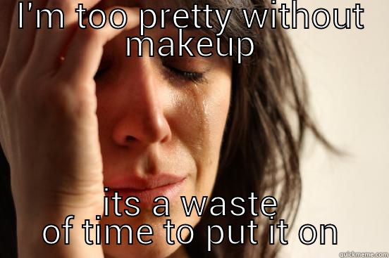 pretty girl problems - I'M TOO PRETTY WITHOUT MAKEUP ITS A WASTE OF TIME TO PUT IT ON First World Problems