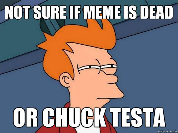 Not sure if meme is dead Or Chuck testa  Futurama Fry