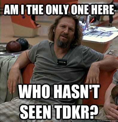 Am I the only one here who hasn't seen TDKR?  The Dude